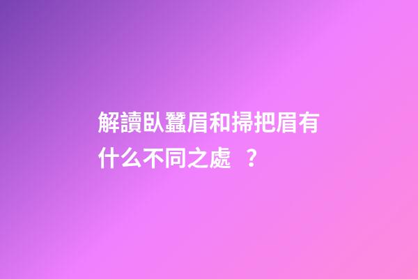 解讀臥蠶眉和掃把眉有什么不同之處？